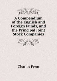 A Compendium of the English and Foreign Funds, and the Principal Joint Stock Companies
