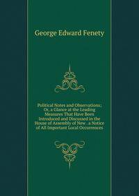 Political Notes and Observations; Or, a Glance at the Leading Measures That Have Been Introduced and Discussed in the House of Assembly of New . a Notice of All Important Local Occurrences