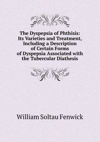The Dyspepsia of Phthisis: Its Varieties and Treatment, Including a Description of Certain Forms of Dyspepsia Associated with the Tubercular Diathesis