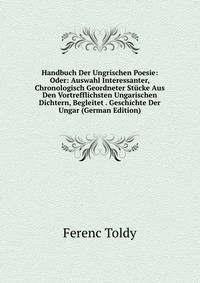 Handbuch Der Ungrischen Poesie: Oder: Auswahl Interessanter, Chronologisch Geordneter Stucke Aus Den Vortrefflichsten Ungarischen Dichtern, Begleitet . Geschichte Der Ungar (German Edition)