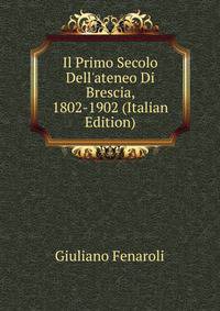 Il Primo Secolo Dell'ateneo Di Brescia, 1802-1902 (Italian Edition)