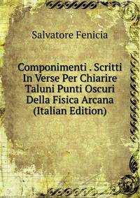 Componimenti . Scritti In Verse Per Chiarire Taluni Punti Oscuri Della Fisica Arcana (Italian Edition)