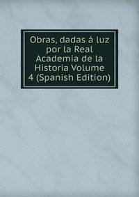 Obras, dadas a luz por la Real Academia de la Historia Volume 4 (Spanish Edition)
