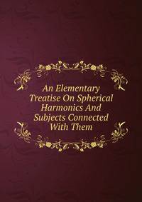 An Elementary Treatise On Spherical Harmonics And Subjects Connected With Them