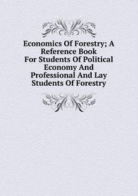 Economics Of Forestry; A Reference Book For Students Of Political Economy And Professional And Lay Students Of Forestry