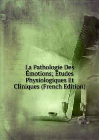 La Pathologie Des Emotions; Etudes Physiologiques Et Cliniques (French Edition)