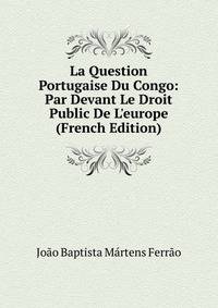 La Question Portugaise Du Congo: Par Devant Le Droit Public De L'europe (French Edition)