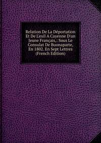 Relation De La D?portation Et De L'exil A Cayenne D'un Jeune Fran?ais,: Sous Le Consulat De Buonaparte, En 1802. En Sept Lettres (French Edition)