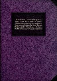 Macarronea Latino-portugueza, Quer Dizer, Apontoado De Versos Macarronicos Latino-portuguezes, Que Alguns Poetas De Bom Humor Distillarao Do Alambique . Desterro Da Melancolia (Portuguese Edition)