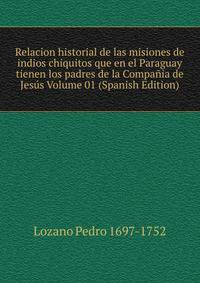 Relacion historial de las misiones de indios chiquitos que en el Paraguay tienen los padres de la Compania de Jesus Volume 01 (Spanish Edition)