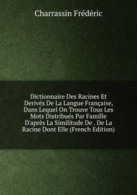 Dictionnaire Des Racines Et Deriv?s De La Langue Fran?aise, Dans Lequel On Trouve Tous Les Mots Distribu?s Par Famille D'apr?s La Similitude De . De La Racine Dont Elle (French Edition)