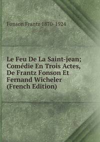 Le Feu De La Saint-jean; Comedie En Trois Actes, De Frantz Fonson Et Fernand Wicheler (French Edition)
