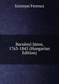 Bacsanyi Janos, 1763-1845 (Hungarian Edition)