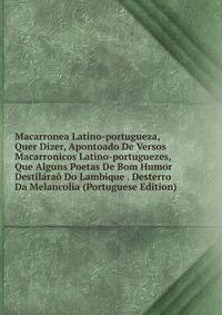 Macarronea Latino-portugueza, Quer Dizer, Apontoado De Versos Macarronicos Latino-portuguezes, Que Alguns Poetas De Bom Humor Destilarao Do Lambique . Desterro Da Melancolia (Portuguese Edition)