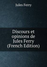 Discours et opinions de Jules Ferry (French Edition)