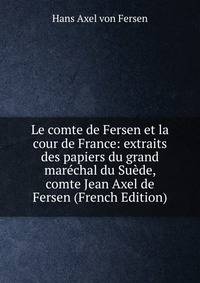 Le comte de Fersen et la cour de France: extraits des papiers du grand marechal du Suede, comte Jean Axel de Fersen (French Edition)