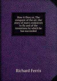 How it flies; or, The conquest of the air; the story of man's endeavors to fly and of the inventions by which he has succeeded