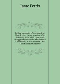 Jubilee memorial of the American Bible Society: being a review of its first fifty years' work : prepared by appointment of the Anniversary Committee, . Church corner 19th Street and Fifth Avenue