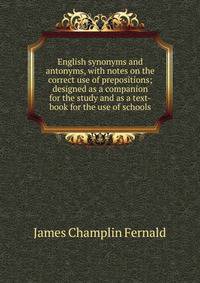 English synonyms and antonyms, with notes on the correct use of prepositions; designed as a companion for the study and as a text-book for the use of schools