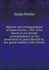 Memoir and correspondence of Susan Ferrier, 1782-1854; based on her private correspondence on the possession of, and collected by, her grand-nephew, John Ferrier