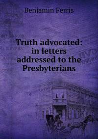 Truth advocated: in letters addressed to the Presbyterians