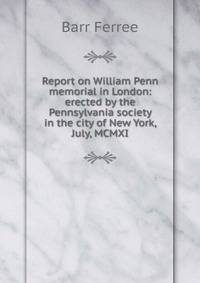 Report on William Penn memorial in London: erected by the Pennsylvania society in the city of New York, July, MCMXI