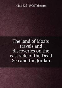 The land of Moab: travels and discoveries on the east side of the Dead Sea and the Jordan