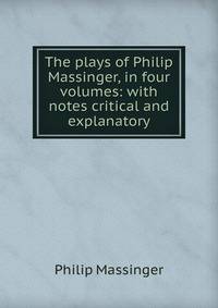 The plays of Philip Massinger, in four volumes: with notes critical and explanatory