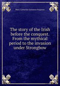 The story of the Irish before the conquest. From the mythical period to the invasion under Strongbow