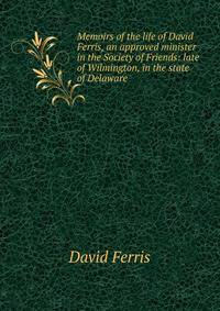 Memoirs of the life of David Ferris, an approved minister in the Society of Friends: late of Wilmington, in the state of Delaware