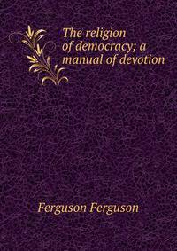 The religion of democracy; a manual of devotion