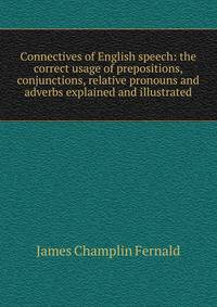 Connectives of English speech: the correct usage of prepositions, conjunctions, relative pronouns and adverbs explained and illustrated