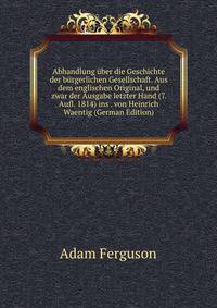 Abhandlung ?ber die Geschichte der b?rgerlichen Gesellschaft. Aus dem englischen Original, und zwar der Ausgabe letzter Hand (7. Aufl. 1814) ins . von Heinrich Waentig (German Edition)