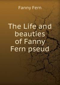 The Life and beauties of Fanny Fern pseud.