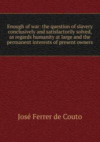 Enough of war: the question of slavery conclusively and satisfactorily solved, as regards humanity at large and the permanent interests of present owners