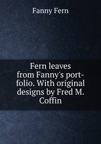 Fern leaves from Fanny's port-folio. With original designs by Fred M. Coffin
