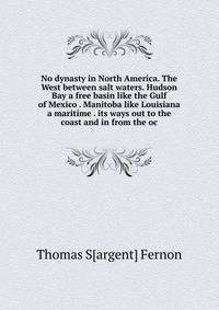 No dynasty in North America. The West between salt waters. Hudson Bay a free basin like the Gulf of Mexico . Manitoba like Louisiana a maritime . its ways out to the coast and in from the oc