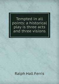 Tempted in all points: a historical play is three acts and three visions