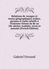 Relations de voyages et textes g?ographiques arabes, persans et turks relatifs ? l'Extreme-Orient du 8e au 18e si?cles; traduits, revus et annot?s (French Edition)