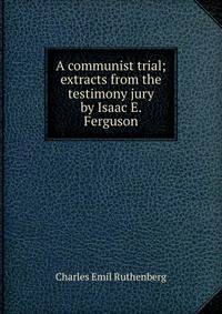 A communist trial; extracts from the testimony jury by Isaac E. Ferguson