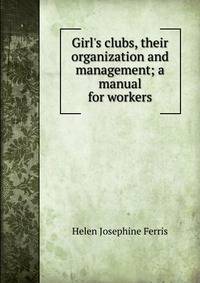 Girl's clubs, their organization and management; a manual for workers