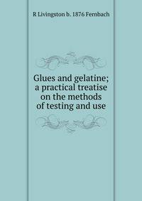 Glues and gelatine; a practical treatise on the methods of testing and use