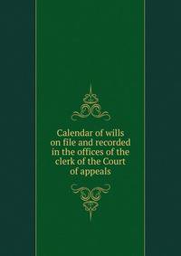 Calendar of wills on file and recorded in the offices of the clerk of the Court of appeals