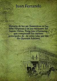 Historia de los pp. Dominicos en las islas Filipinas y en sus misiones del Japon, China, Tung-kin y Formosa, que comprende los sucesos principales de . de estas islas por las flo (Spanish Edition)