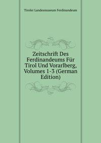 Zeitschrift Des Ferdinandeums Fur Tirol Und Vorarlberg, Volumes 1-3 (German Edition)