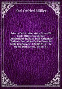 Istoria Della Letteratura Greca Di Carlo Ottofredo M?ller. L'traduzione Italiana Dall' Originale Tedesco Preceduta Da Un Proemio Sulle Condizioni . E Sulla Vita E Le Opere Dell'autore, Volume 1