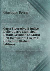 Carta Figurativa E Indice Delle Guerre Municipali D'italia Secondo La Storia Dell Rivoluzioni Guelfe E Ghibelline (Italian Edition)