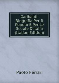Garibaldi: Biografia Per Il Popolo E Per Le Scuole D'italia (Italian Edition)