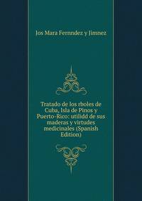 Tratado de los rboles de Cuba, Isla de Pinos y Puerto-Rico: utilidd de sus maderas y virtudes medicinales (Spanish Edition)