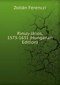 Rimay Janos, 1573-1631 (Hungarian Edition)